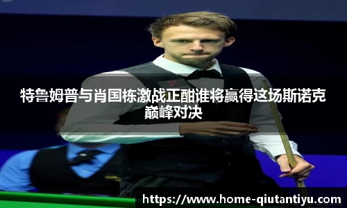 特鲁姆普与肖国栋激战正酣谁将赢得这场斯诺克巅峰对决